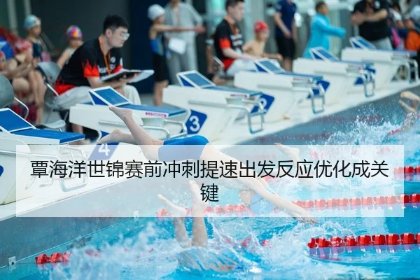 覃海洋世锦赛前冲刺提速出发反应优化成关键
