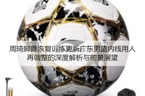 周琦脚踝恢复训练更新广东男篮内线用人再调整的深度解析与前景展望