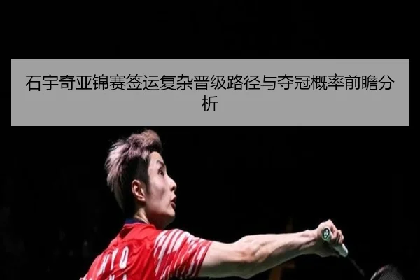 石宇奇亚锦赛签运复杂晋级路径与夺冠概率前瞻分析